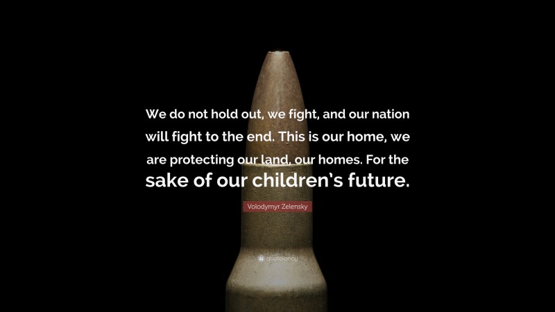 Volodymyr Zelensky Quote: “We do not hold out, we fight, and our nation will fight to the end. This is our home, we are protecting our land, our homes. For the sake of our children’s future.”