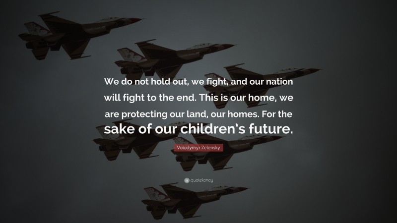 Volodymyr Zelensky Quote: “We do not hold out, we fight, and our nation will fight to the end. This is our home, we are protecting our land, our homes. For the sake of our children’s future.”