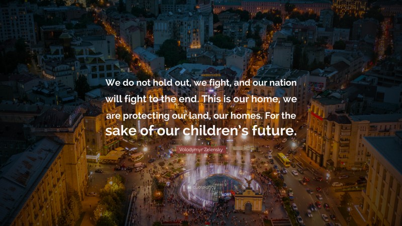Volodymyr Zelensky Quote: “We do not hold out, we fight, and our nation will fight to the end. This is our home, we are protecting our land, our homes. For the sake of our children’s future.”