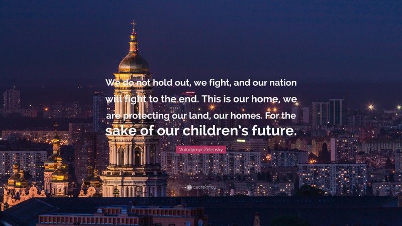 Volodymyr Zelensky Quote: “We do not hold out, we fight, and our nation will fight to the end. This is our home, we are protecting our land, our homes. For the sake of our children’s future.”