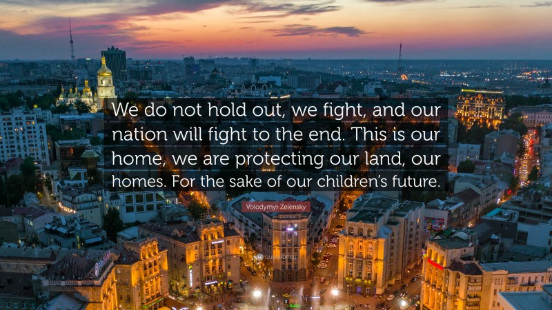 Volodymyr Zelensky Quote: “We do not hold out, we fight, and our nation will fight to the end. This is our home, we are protecting our land, our homes. For the sake of our children’s future.”