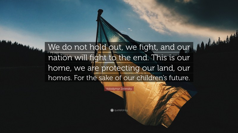 Volodymyr Zelensky Quote: “We do not hold out, we fight, and our nation will fight to the end. This is our home, we are protecting our land, our homes. For the sake of our children’s future.”