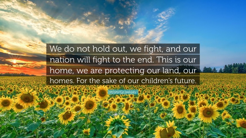 Volodymyr Zelensky Quote: “We do not hold out, we fight, and our nation will fight to the end. This is our home, we are protecting our land, our homes. For the sake of our children’s future.”