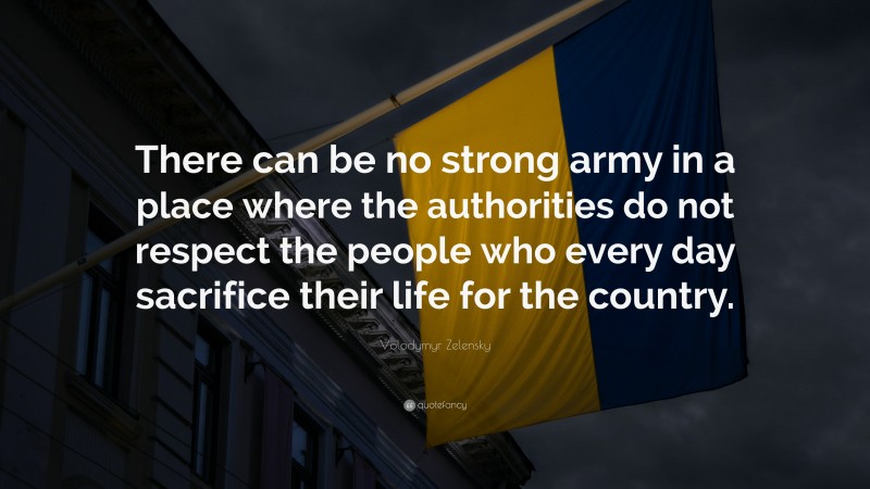 Volodymyr Zelensky Quote: “There can be no strong army in a place where the authorities do not respect the people who every day sacrifice their life for the country.”
