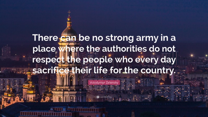 Volodymyr Zelensky Quote: “There can be no strong army in a place where the authorities do not respect the people who every day sacrifice their life for the country.”