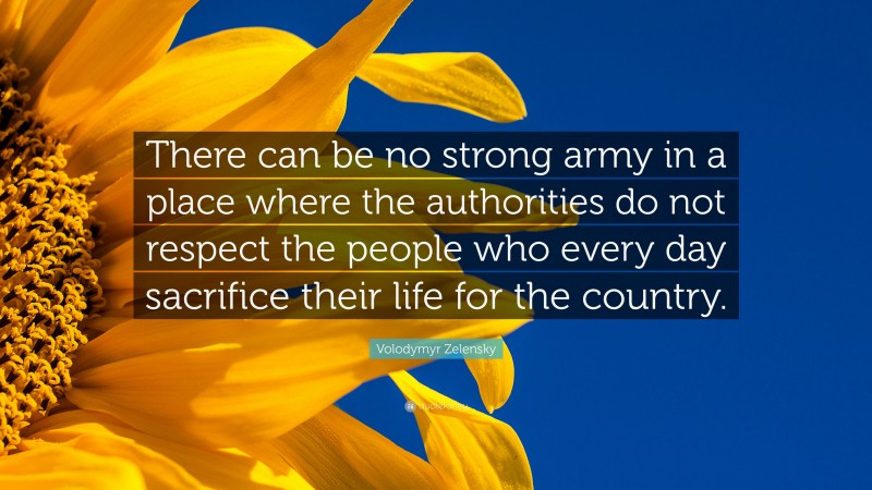 Volodymyr Zelensky Quote: “There can be no strong army in a place where the authorities do not respect the people who every day sacrifice their life for the country.”