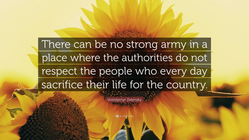 Volodymyr Zelensky Quote: “There can be no strong army in a place where the authorities do not respect the people who every day sacrifice their life for the country.”