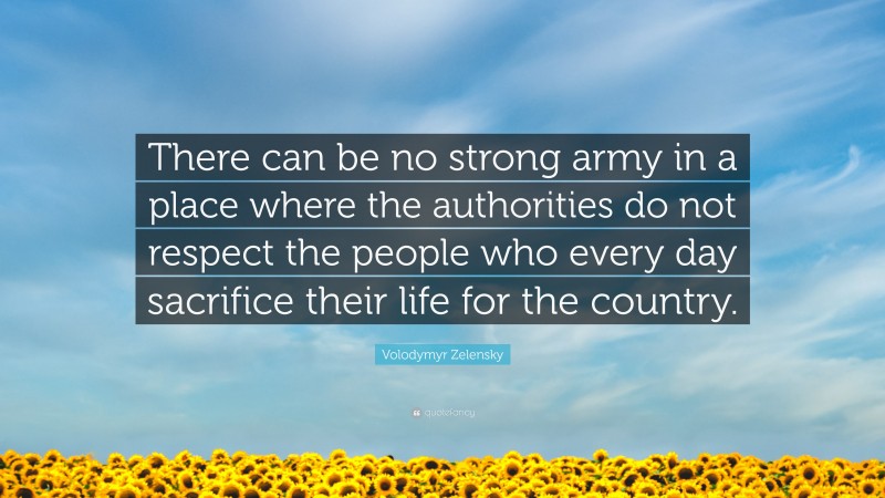 Volodymyr Zelensky Quote: “There can be no strong army in a place where the authorities do not respect the people who every day sacrifice their life for the country.”