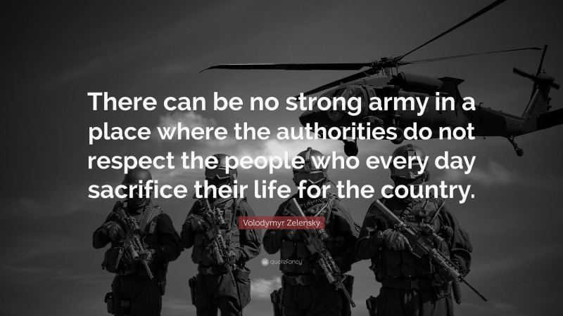 Volodymyr Zelensky Quote: “There can be no strong army in a place where the authorities do not respect the people who every day sacrifice their life for the country.”