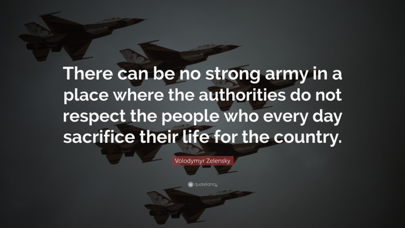 Volodymyr Zelensky Quote: “There can be no strong army in a place where the authorities do not respect the people who every day sacrifice their life for the country.”