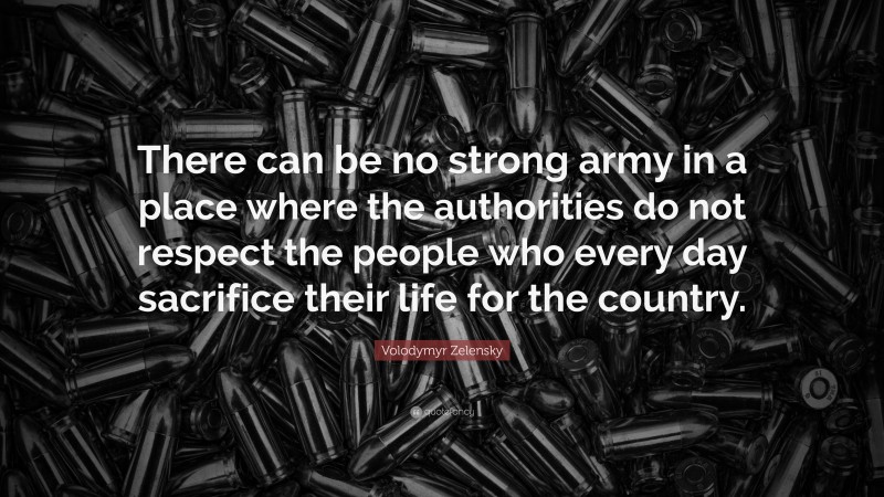Volodymyr Zelensky Quote: “There can be no strong army in a place where the authorities do not respect the people who every day sacrifice their life for the country.”
