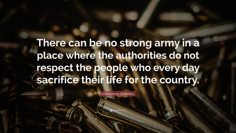 Volodymyr Zelensky Quote: “There can be no strong army in a place where the authorities do not respect the people who every day sacrifice their life for the country.”