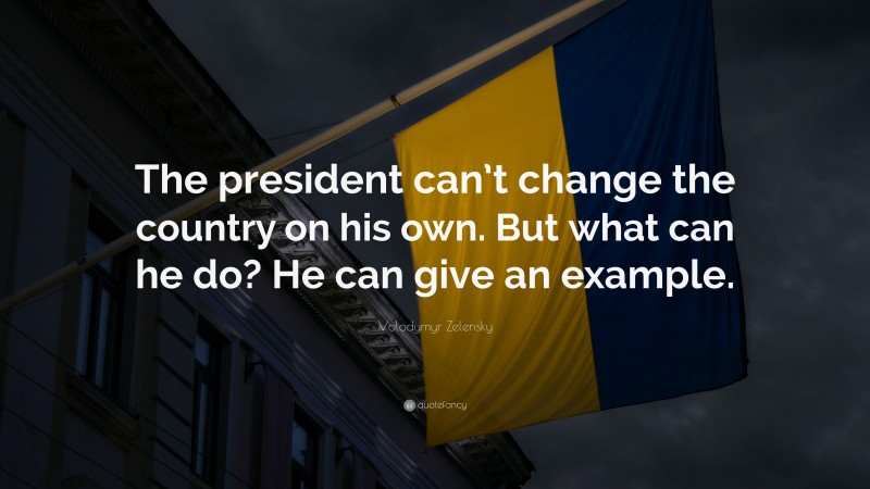 Volodymyr Zelensky Quote: “The president can’t change the country on his own. But what can he do? He can give an example.”