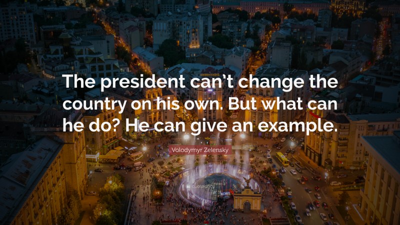 Volodymyr Zelensky Quote: “The president can’t change the country on his own. But what can he do? He can give an example.”