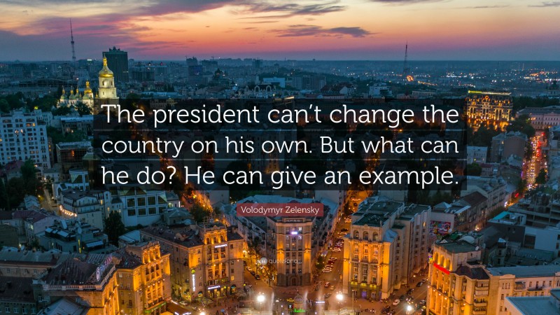 Volodymyr Zelensky Quote: “The president can’t change the country on his own. But what can he do? He can give an example.”