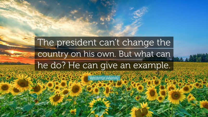 Volodymyr Zelensky Quote: “The president can’t change the country on his own. But what can he do? He can give an example.”
