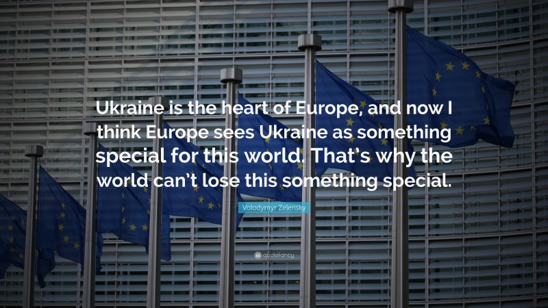 Volodymyr Zelensky Quote: “Ukraine is the heart of Europe, and now I think Europe sees Ukraine as something special for this world. That’s why the world can’t lose this something special.”