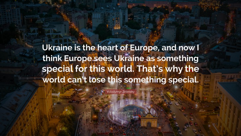 Volodymyr Zelensky Quote: “Ukraine is the heart of Europe, and now I think Europe sees Ukraine as something special for this world. That’s why the world can’t lose this something special.”