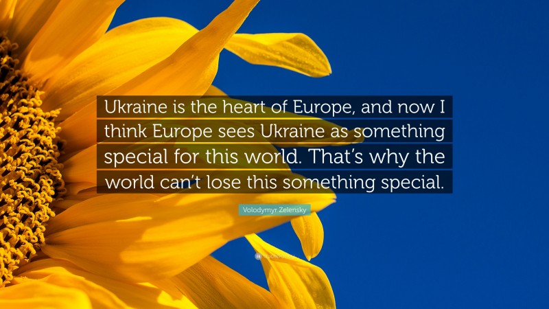 Volodymyr Zelensky Quote: “Ukraine is the heart of Europe, and now I think Europe sees Ukraine as something special for this world. That’s why the world can’t lose this something special.”
