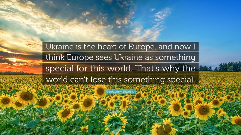 Volodymyr Zelensky Quote: “Ukraine is the heart of Europe, and now I think Europe sees Ukraine as something special for this world. That’s why the world can’t lose this something special.”