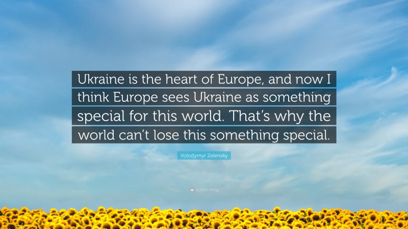 Volodymyr Zelensky Quote: “Ukraine is the heart of Europe, and now I think Europe sees Ukraine as something special for this world. That’s why the world can’t lose this something special.”
