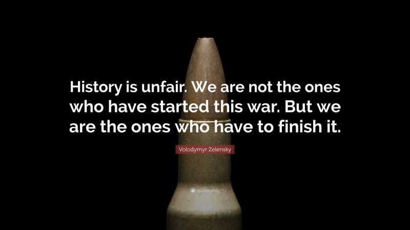Volodymyr Zelensky Quote: “History is unfair. We are not the ones who have started this war. But we are the ones who have to finish it.”