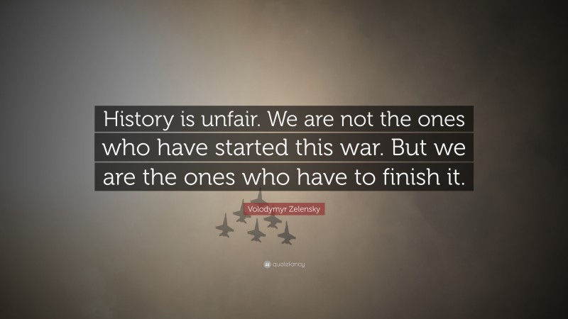 Volodymyr Zelensky Quote: “History is unfair. We are not the ones who have started this war. But we are the ones who have to finish it.”