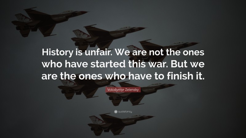 Volodymyr Zelensky Quote: “History is unfair. We are not the ones who have started this war. But we are the ones who have to finish it.”