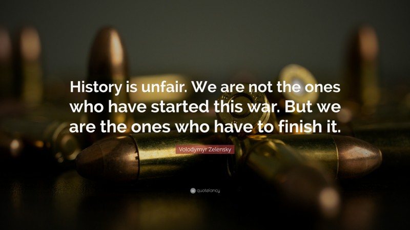 Volodymyr Zelensky Quote: “History is unfair. We are not the ones who have started this war. But we are the ones who have to finish it.”