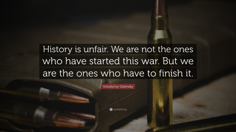 Volodymyr Zelensky Quote: “History is unfair. We are not the ones who have started this war. But we are the ones who have to finish it.”