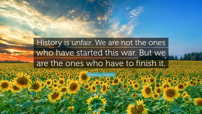 Volodymyr Zelensky Quote: “History is unfair. We are not the ones who have started this war. But we are the ones who have to finish it.”