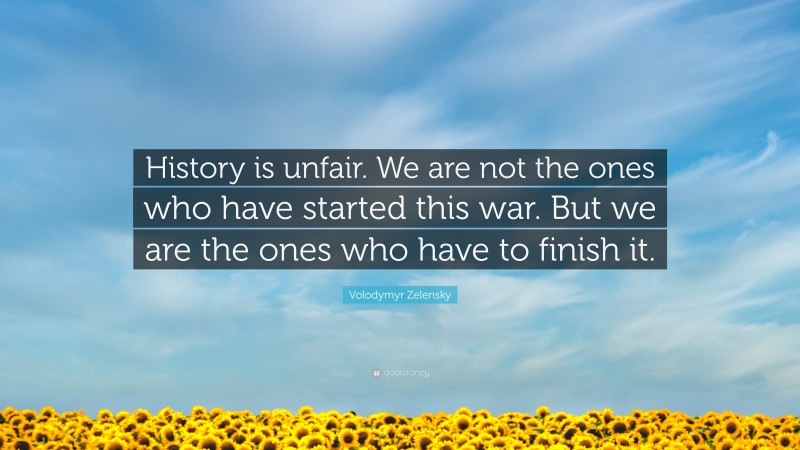 Volodymyr Zelensky Quote: “History is unfair. We are not the ones who have started this war. But we are the ones who have to finish it.”