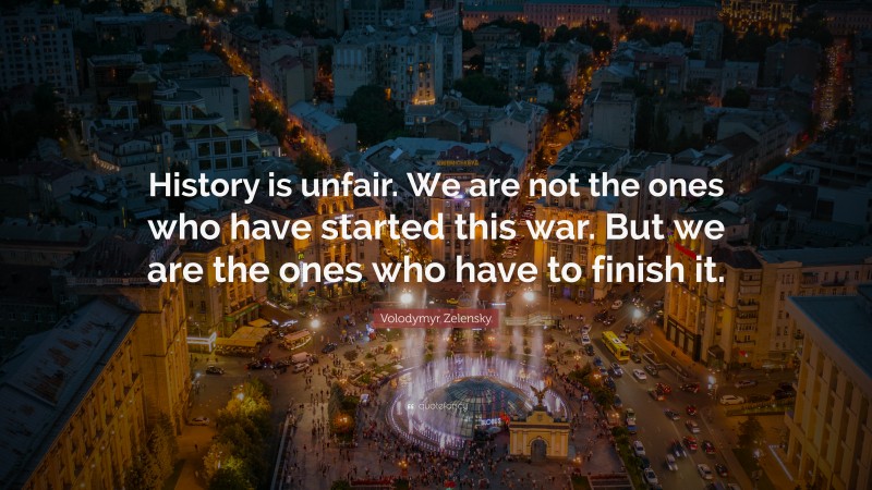 Volodymyr Zelensky Quote: “History is unfair. We are not the ones who have started this war. But we are the ones who have to finish it.”