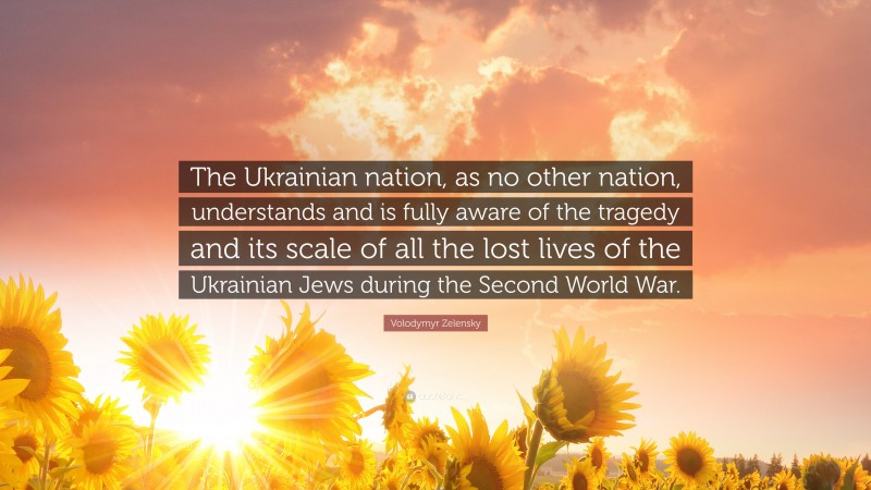 Volodymyr Zelensky Quote: “The Ukrainian nation, as no other nation, understands and is fully aware of the tragedy and its scale of all the lost lives of the Ukrainian Jews during the Second World War.”