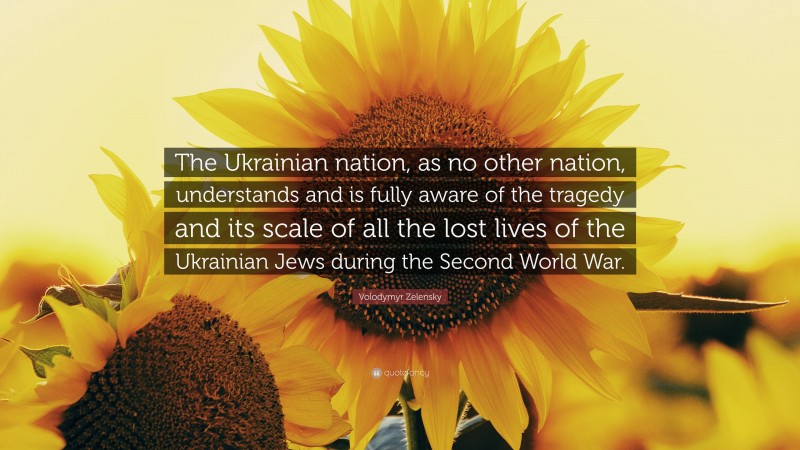 Volodymyr Zelensky Quote: “The Ukrainian nation, as no other nation, understands and is fully aware of the tragedy and its scale of all the lost lives of the Ukrainian Jews during the Second World War.”