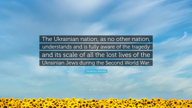 Volodymyr Zelensky Quote: “The Ukrainian nation, as no other nation, understands and is fully aware of the tragedy and its scale of all the lost lives of the Ukrainian Jews during the Second World War.”