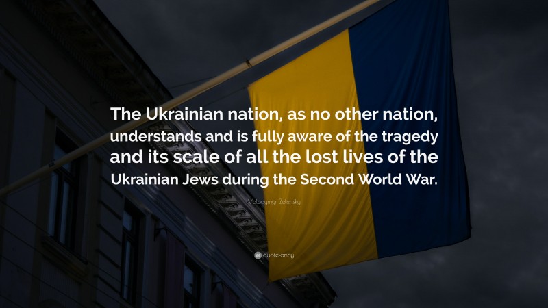 Volodymyr Zelensky Quote: “The Ukrainian nation, as no other nation, understands and is fully aware of the tragedy and its scale of all the lost lives of the Ukrainian Jews during the Second World War.”