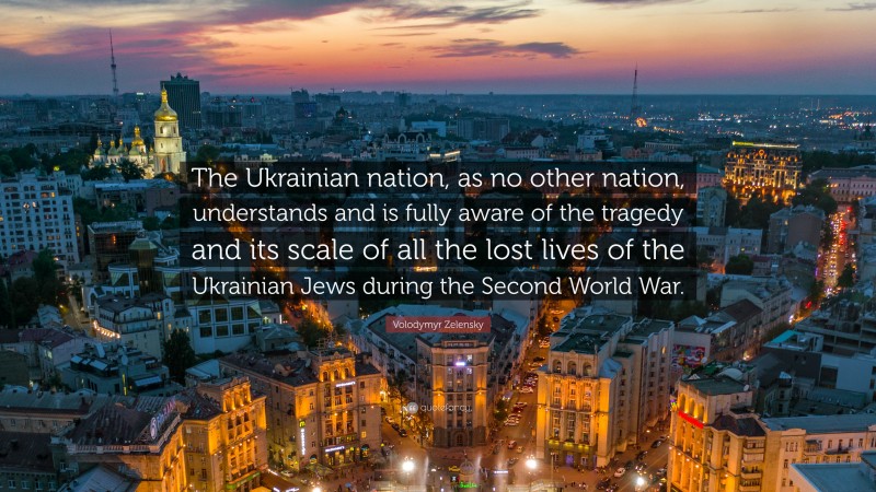 Volodymyr Zelensky Quote: “The Ukrainian nation, as no other nation, understands and is fully aware of the tragedy and its scale of all the lost lives of the Ukrainian Jews during the Second World War.”