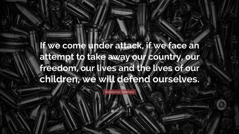 Volodymyr Zelensky Quote: “If we come under attack, if we face an attempt to take away our country, our freedom, our lives and the lives of our children, we will defend ourselves.”