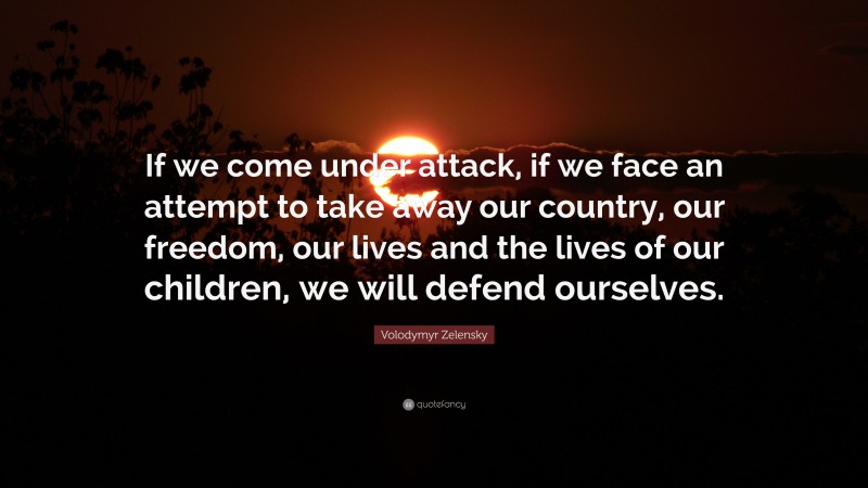 Volodymyr Zelensky Quote: “If we come under attack, if we face an attempt to take away our country, our freedom, our lives and the lives of our children, we will defend ourselves.”