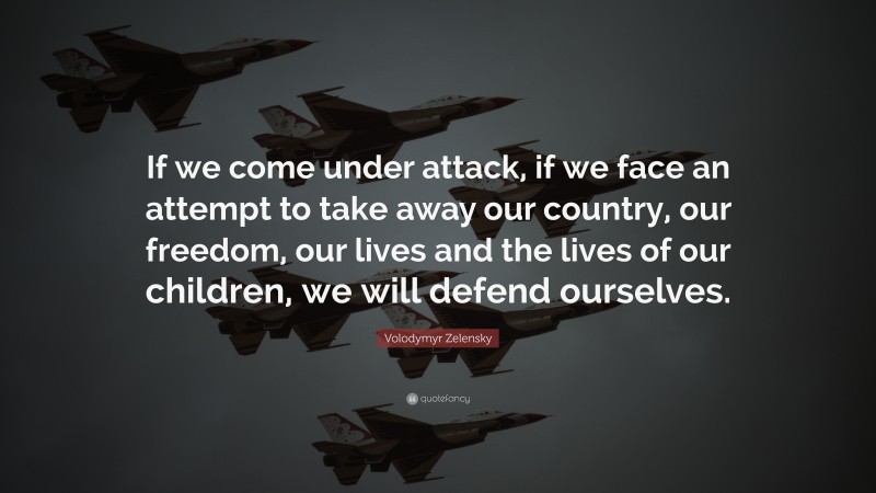 Volodymyr Zelensky Quote: “If we come under attack, if we face an attempt to take away our country, our freedom, our lives and the lives of our children, we will defend ourselves.”