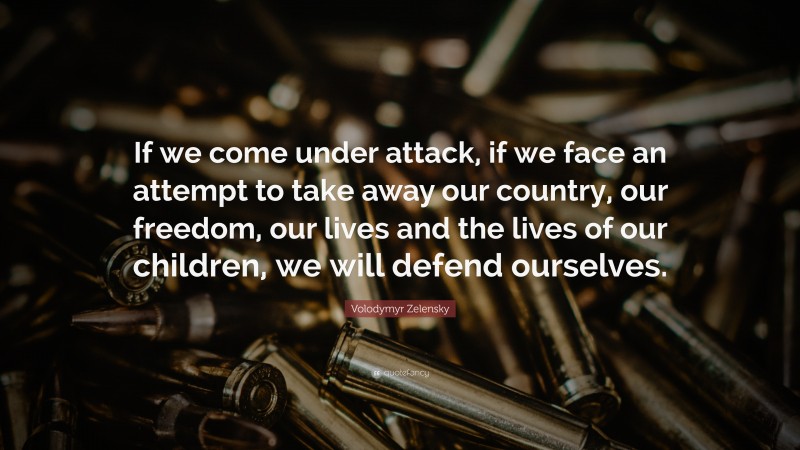 Volodymyr Zelensky Quote: “If we come under attack, if we face an attempt to take away our country, our freedom, our lives and the lives of our children, we will defend ourselves.”