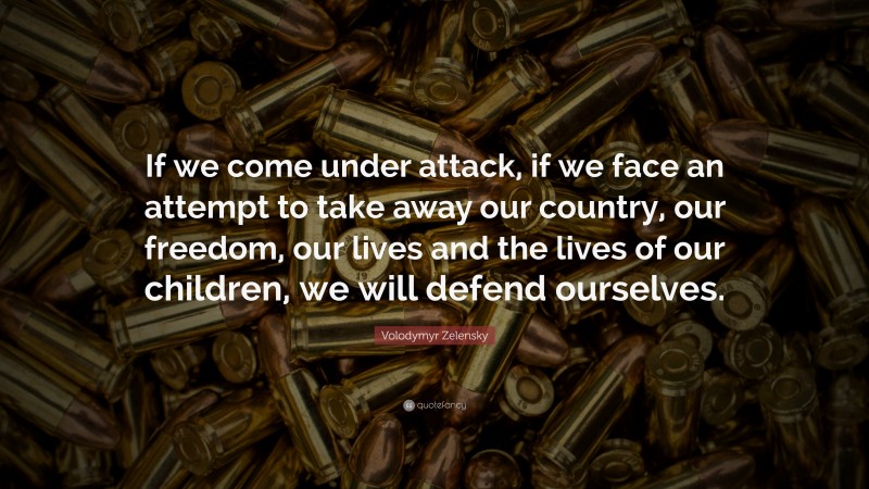 Volodymyr Zelensky Quote: “If we come under attack, if we face an attempt to take away our country, our freedom, our lives and the lives of our children, we will defend ourselves.”