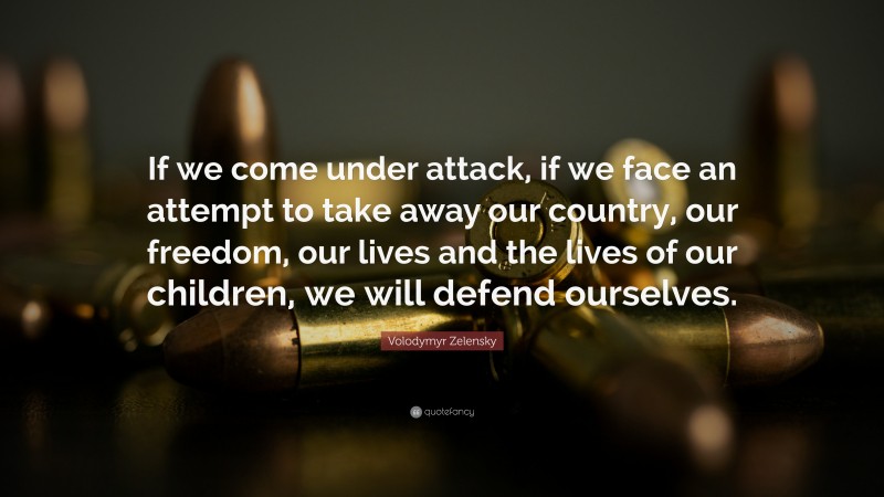 Volodymyr Zelensky Quote: “If we come under attack, if we face an attempt to take away our country, our freedom, our lives and the lives of our children, we will defend ourselves.”