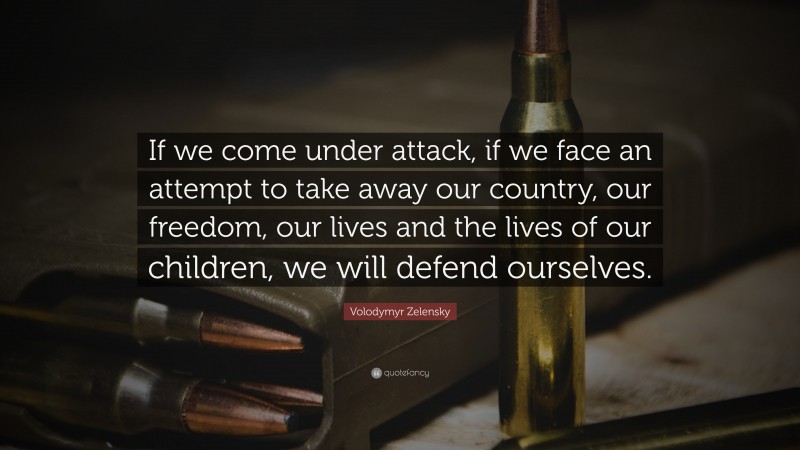 Volodymyr Zelensky Quote: “If we come under attack, if we face an attempt to take away our country, our freedom, our lives and the lives of our children, we will defend ourselves.”