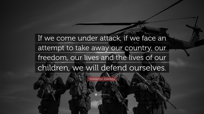 Volodymyr Zelensky Quote: “If we come under attack, if we face an attempt to take away our country, our freedom, our lives and the lives of our children, we will defend ourselves.”