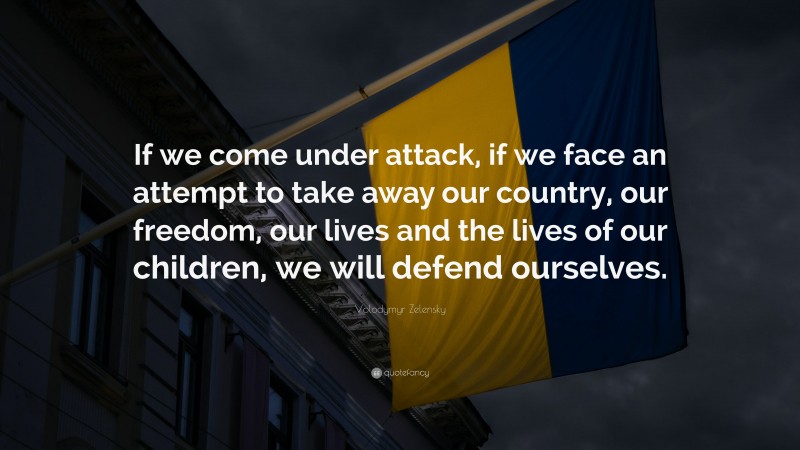 Volodymyr Zelensky Quote: “If we come under attack, if we face an attempt to take away our country, our freedom, our lives and the lives of our children, we will defend ourselves.”