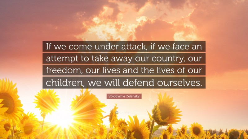 Volodymyr Zelensky Quote: “If we come under attack, if we face an attempt to take away our country, our freedom, our lives and the lives of our children, we will defend ourselves.”