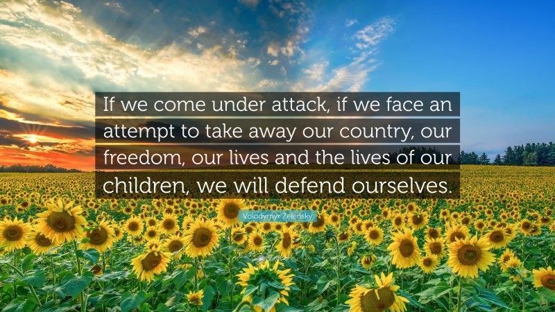 Volodymyr Zelensky Quote: “If we come under attack, if we face an attempt to take away our country, our freedom, our lives and the lives of our children, we will defend ourselves.”