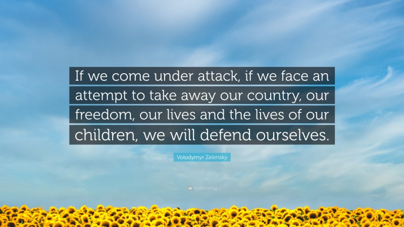 Volodymyr Zelensky Quote: “If we come under attack, if we face an attempt to take away our country, our freedom, our lives and the lives of our children, we will defend ourselves.”